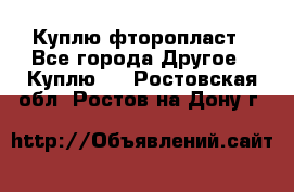 Куплю фторопласт - Все города Другое » Куплю   . Ростовская обл.,Ростов-на-Дону г.